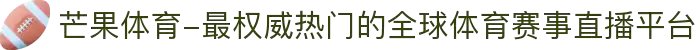芒果体育-最权威热门的全球体育赛事直播平台